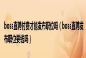 boss直聘付费才能发布职位吗，BOSS直聘职位要